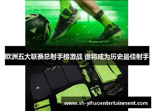欧洲五大联赛总射手榜激战 谁将成为历史最佳射手