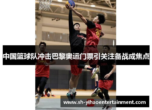 中国篮球队冲击巴黎奥运门票引关注备战成焦点
